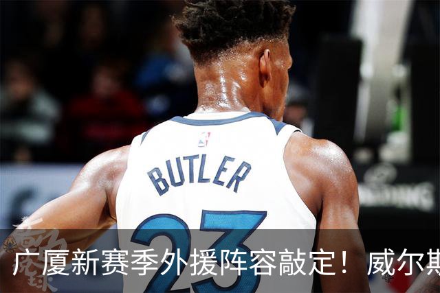 广厦新赛季外援阵容敲定！威尔斯再度加盟